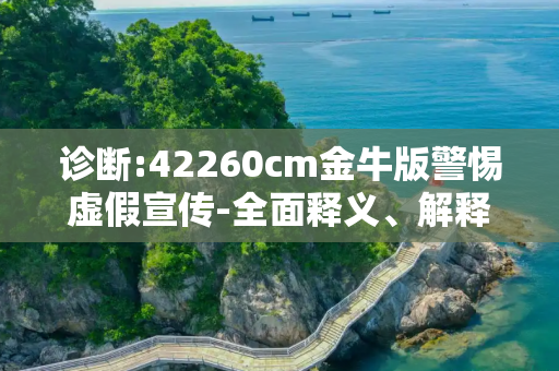 诊断:42260cm金牛版警惕虚假宣传-全面释义、解释与落实