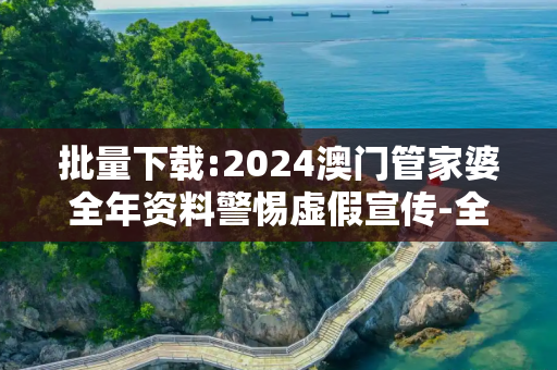 批量下载:2024澳门管家婆全年资料警惕虚假宣传-全面释义、解释与落实