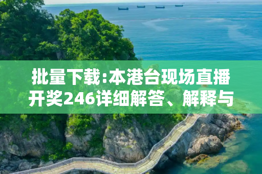 批量下载:本港台现场直播开奖246详细解答、解释与落实
