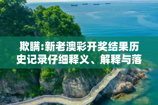 欺瞒:新老澳彩开奖结果历史记录仔细释义、解释与落实