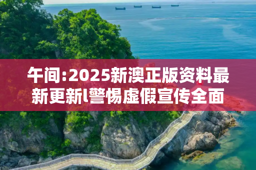 午间:2025新澳正版资料最新更新l警惕虚假宣传全面释义