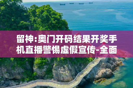 留神:奥门开码结果开奖手机直播警惕虚假宣传-全面释义、解释与落实
