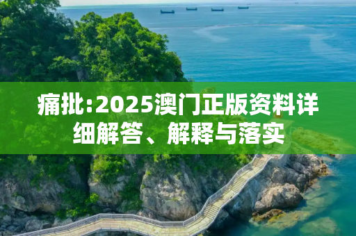 痛批:2025澳门正版资料详细解答、解释与落实