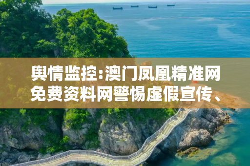 舆情监控:澳门凤凰精准网免费资料网警惕虚假宣传、全面解答
