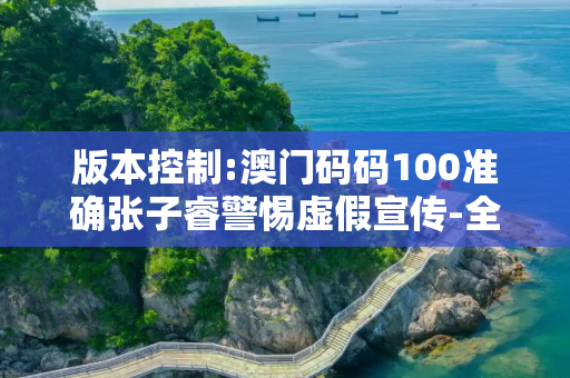版本控制:澳门码码100准确张子睿警惕虚假宣传-全面释义