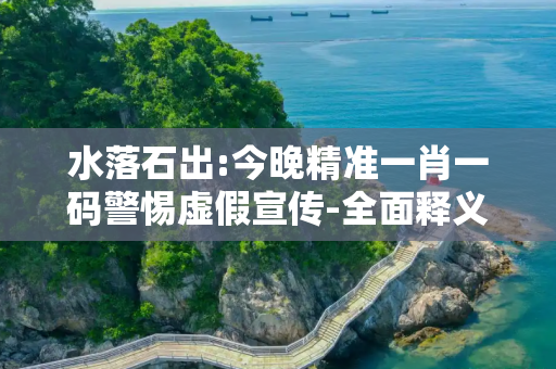 水落石出:今晚精准一肖一码警惕虚假宣传-全面释义、解释与落实