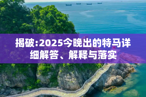 揭破:2025今晚出的特马详细解答、解释与落实