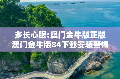 多长心眼:澳门金牛版正版澳门金牛版84下载安装警惕虚假宣传全面释义