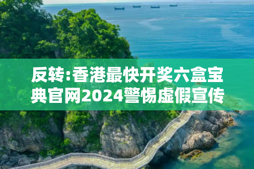 反转:香港最快开奖六盒宝典官网2024警惕虚假宣传-全面释义
