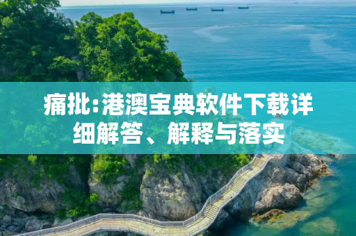 痛批:港澳宝典软件下载详细解答、解释与落实