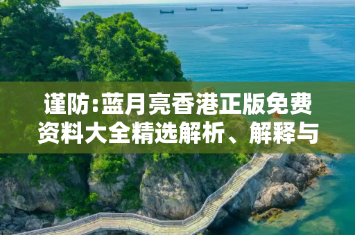 谨防:蓝月亮香港正版免费资料大全精选解析、解释与落实
