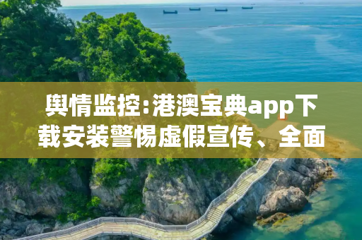 舆情监控:港澳宝典app下载安装警惕虚假宣传、全面解答