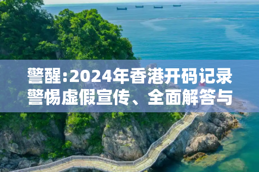警醒:2024年香港开码记录警惕虚假宣传、全面解答与解释
