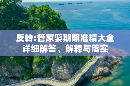 反转:管家婆期期准精大全详细解答、解释与落实