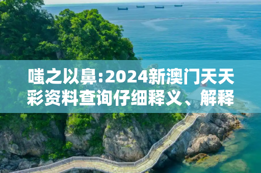 嗤之以鼻:2024新澳门天天彩资料查询仔细释义、解释与落实