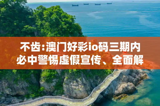 不齿:澳门好彩io码三期内必中警惕虚假宣传、全面解答与解释