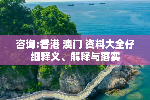 咨询:香港 澳门 资料大全仔细释义、解释与落实