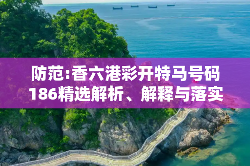 防范:香六港彩开特马号码186精选解析、解释与落实