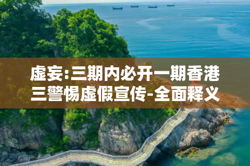 虚妄:三期内必开一期香港三警惕虚假宣传-全面释义