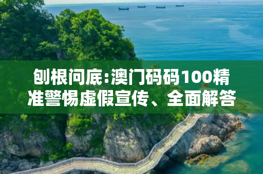 刨根问底:澳门码码100精准警惕虚假宣传、全面解答