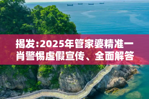 揭发:2025年管家婆精准一肖警惕虚假宣传、全面解答与解释