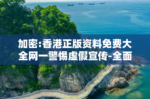 加密:香港正版资料免费大全网一警惕虚假宣传-全面释义、解释与落实