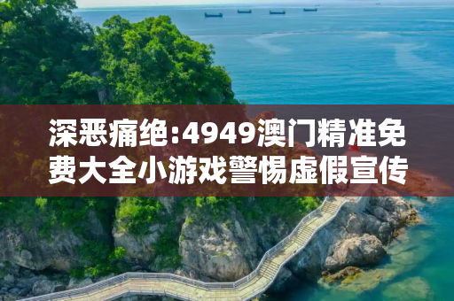 深恶痛绝:4949澳门精准免费大全小游戏警惕虚假宣传、全面解答