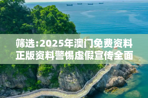 筛选:2025年澳门免费资料正版资料警惕虚假宣传全面释义