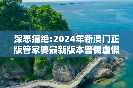 深恶痛绝:2024年新澳门正版管家婆最新版本警惕虚假宣传、全面解答与解释