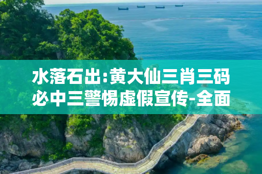 水落石出:黄大仙三肖三码必中三警惕虚假宣传-全面释义、解释与落实