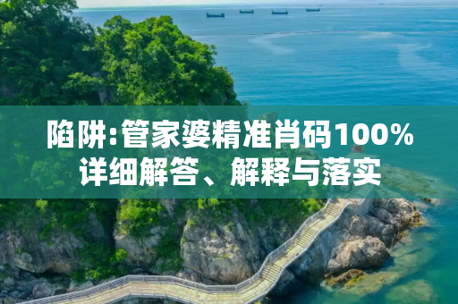 陷阱:管家婆精准肖码100%详细解答、解释与落实