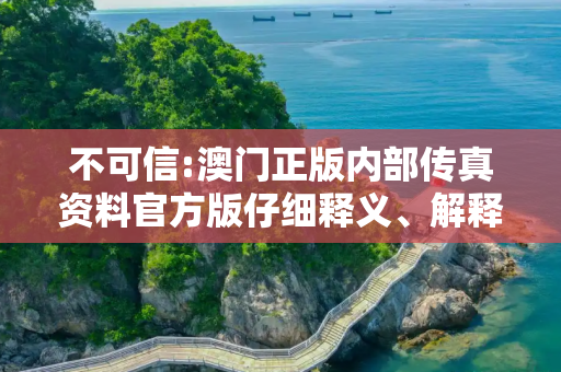 不可信:澳门正版内部传真资料官方版仔细释义、解释与落实