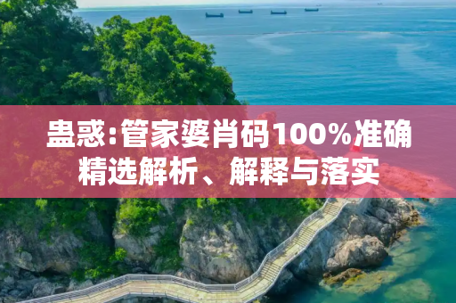 蛊惑:管家婆肖码100%准确精选解析、解释与落实
