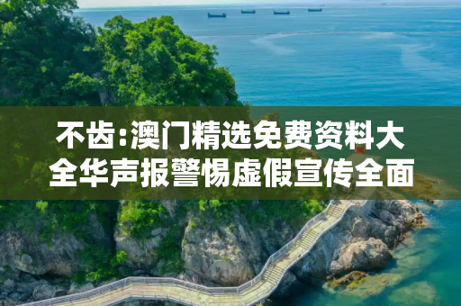 不齿:澳门精选免费资料大全华声报警惕虚假宣传全面释义