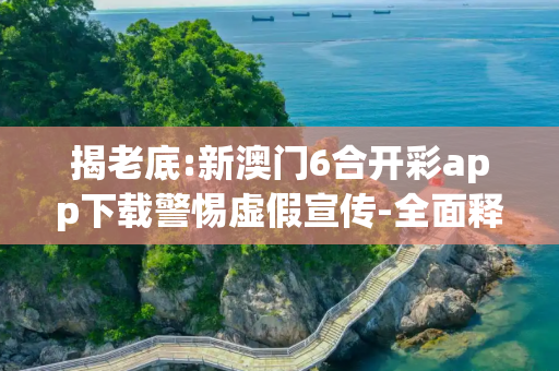 揭老底:新澳门6合开彩app下载警惕虚假宣传-全面释义