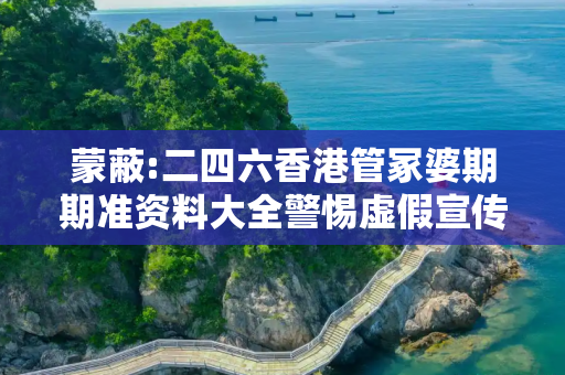 蒙蔽:二四六香港管冢婆期期准资料大全警惕虚假宣传、全面解答