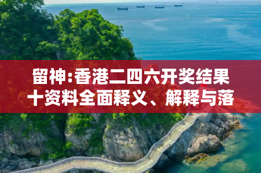 留神:香港二四六开奖结果十资料全面释义、解释与落实