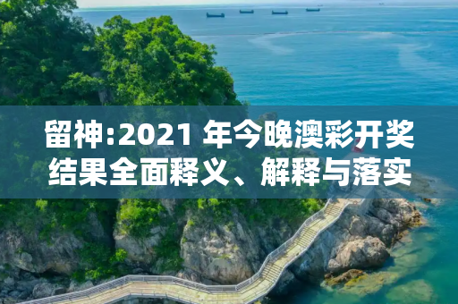 留神:2021 年今晚澳彩开奖结果全面释义、解释与落实