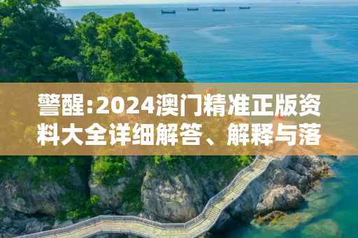 警醒:2024澳门精准正版资料大全详细解答、解释与落实