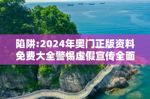 陷阱:2024年奥门正版资料免费大全警惕虚假宣传全面释义