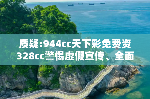 质疑:944cc天下彩免费资328cc警惕虚假宣传、全面解答与解释