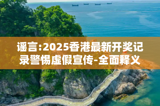 谣言:2025香港最新开奖记录警惕虚假宣传-全面释义