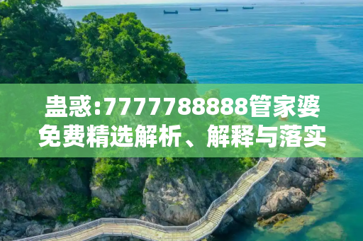 蛊惑:7777788888管家婆免费精选解析、解释与落实