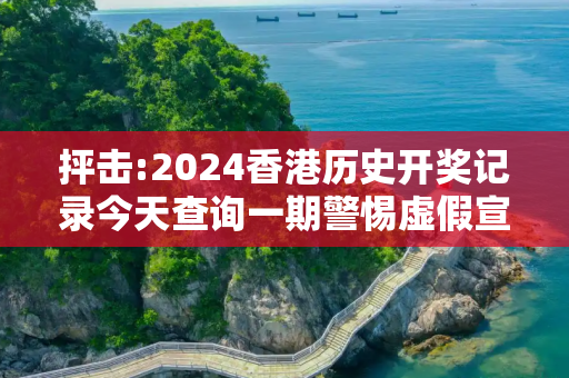 抨击:2024香港历史开奖记录今天查询一期警惕虚假宣传全面释义
