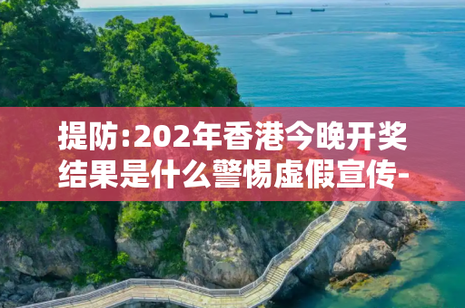 提防:202年香港今晚开奖结果是什么警惕虚假宣传-全面释义、解释与落实