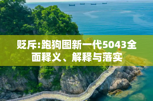 贬斥:跑狗图新一代5043全面释义、解释与落实