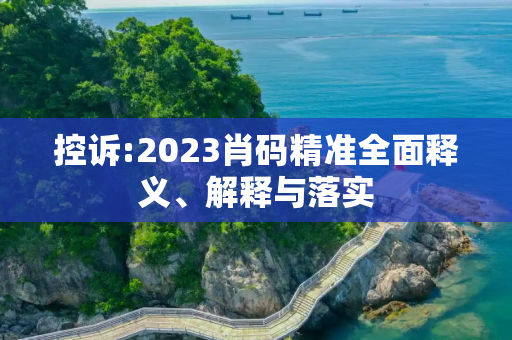 控诉:2023肖码精准全面释义、解释与落实
