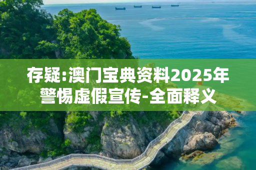 存疑:澳门宝典资料2025年警惕虚假宣传-全面释义