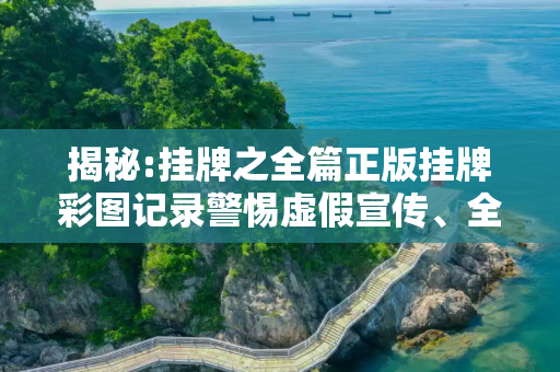 揭秘:挂牌之全篇正版挂牌彩图记录警惕虚假宣传、全面解答与解释