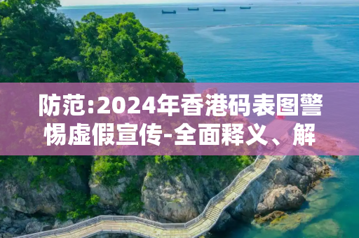 防范:2024年香港码表图警惕虚假宣传-全面释义、解释与落实